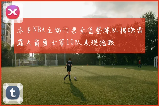 本季NBA主场门票全售罄球队揭晓雷霆火箭勇士等10队表现抢眼