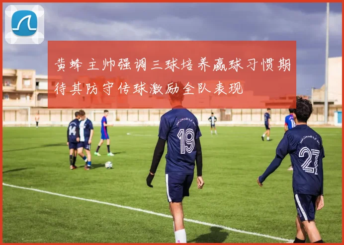 黄蜂主帅强调三球培养赢球习惯期待其防守传球激励全队表现