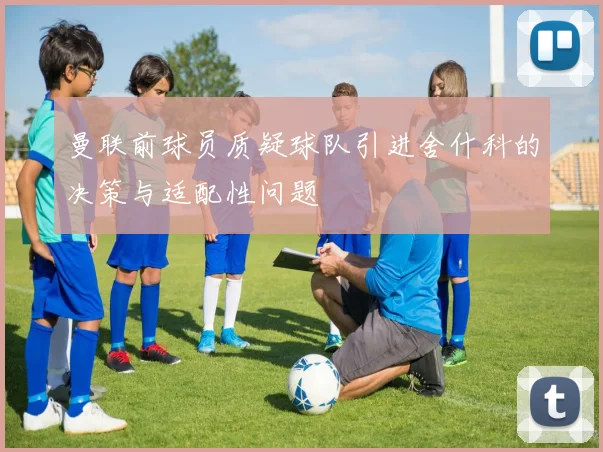 曼联前球员质疑球队引进舍什科的决策与适配性问题