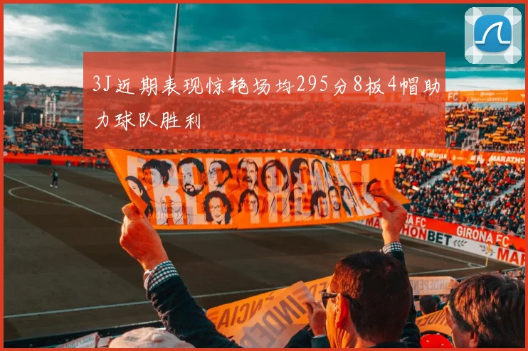 3J近期表现惊艳场均295分8板4帽助力球队胜利