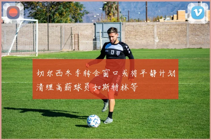 切尔西冬季转会窗口或将平静计划清理高薪球员如斯特林等