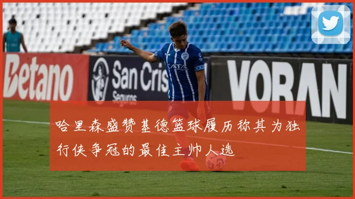 哈里森盛赞基德篮球履历称其为独行侠争冠的最佳主帅人选