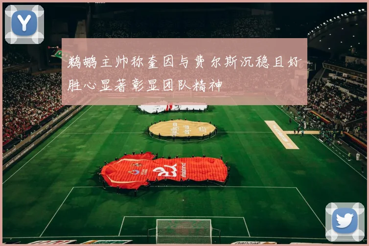鹈鹕主帅称奎因与费尔斯沉稳且好胜心显著彰显团队精神