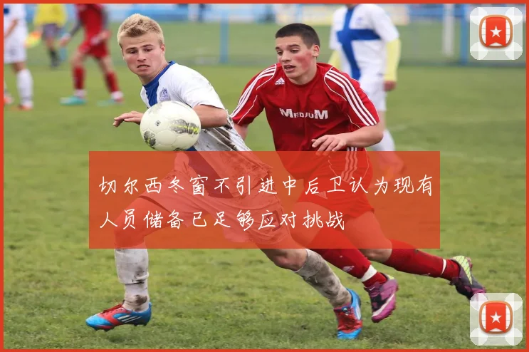 切尔西冬窗不引进中后卫认为现有人员储备已足够应对挑战