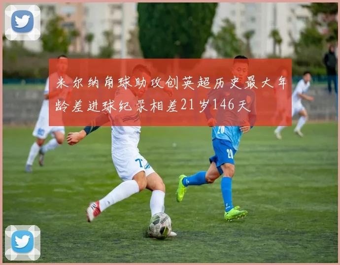 米尔纳角球助攻创英超历史最大年龄差进球纪录相差21岁146天
