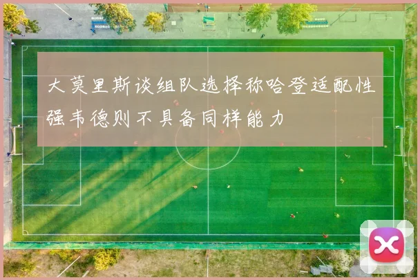 大莫里斯谈组队选择称哈登适配性强韦德则不具备同样能力