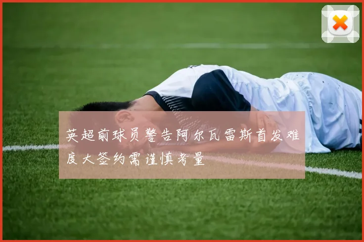 英超前球员警告阿尔瓦雷斯首发难度大签约需谨慎考量