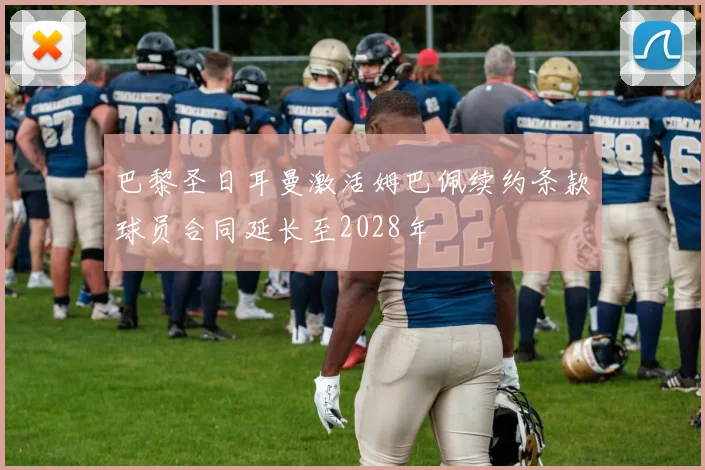 巴黎圣日耳曼激活姆巴佩续约条款球员合同延长至2028年