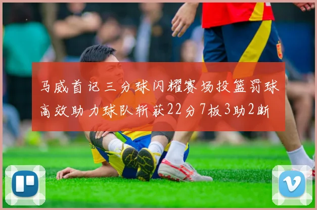 马威首记三分球闪耀赛场投篮罚球高效助力球队斩获22分7板3助2断