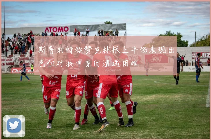 斯普利特称赞克林根上半场表现出色但对抗申京时遭遇困难