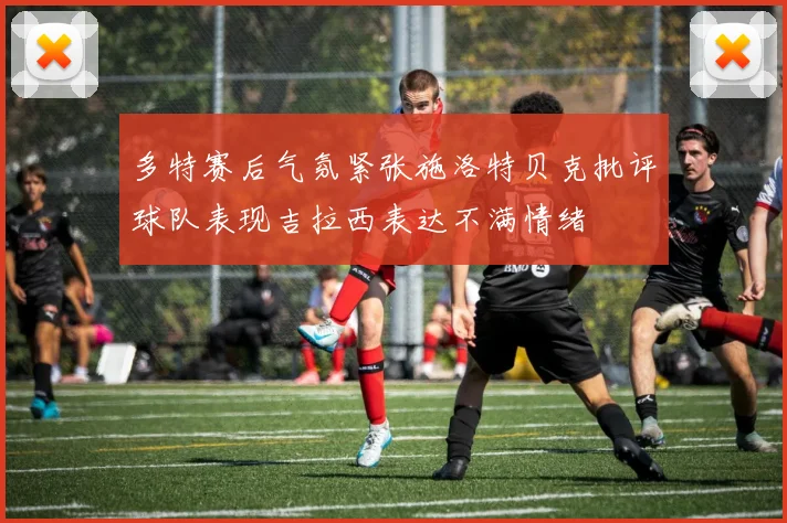 多特赛后气氛紧张施洛特贝克批评球队表现吉拉西表达不满情绪