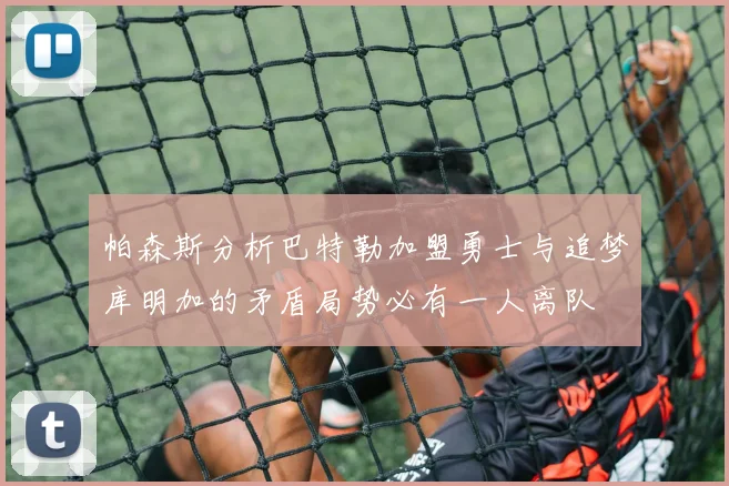帕森斯分析巴特勒加盟勇士与追梦库明加的矛盾局势必有一人离队