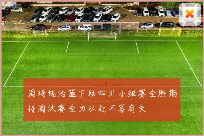 周琦统治篮下助四川小组赛全胜期待淘汰赛全力以赴不容有失