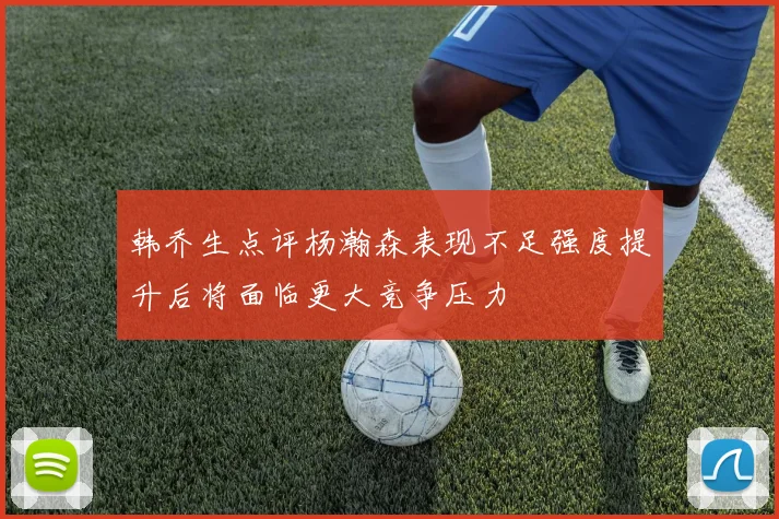 韩乔生点评杨瀚森表现不足强度提升后将面临更大竞争压力
