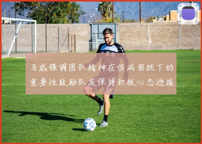 马威强调团队精神在伤病困扰下的重要性鼓励队友保持积极心态迎接挑战