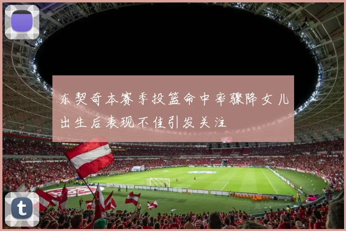 东契奇本赛季投篮命中率骤降女儿出生后表现不佳引发关注