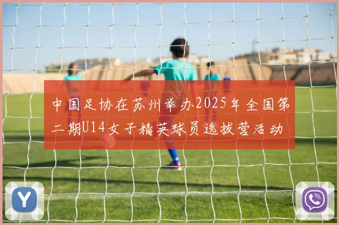 中国足协在苏州举办2025年全国第二期U14女子精英球员选拔营活动