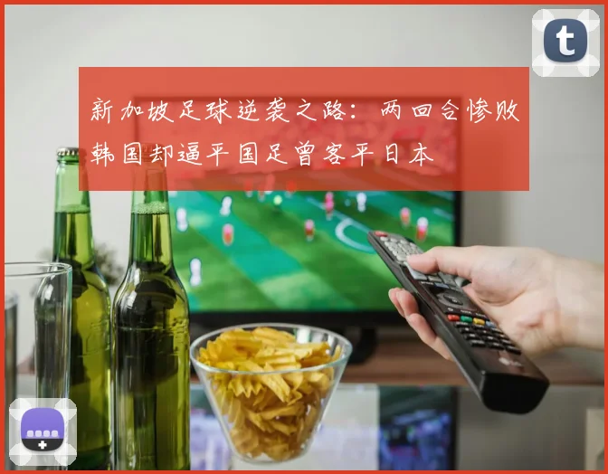 新加坡足球逆袭之路：两回合惨败韩国却逼平国足曾客平日本
