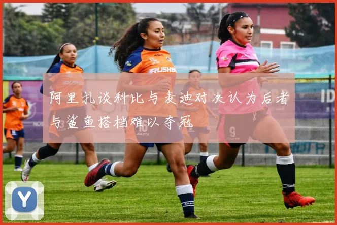 阿里扎谈科比与麦迪对决认为后者与鲨鱼搭档难以夺冠