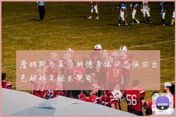 詹姆斯与莱昂纳德身体状态依旧出色超越年轻东契奇