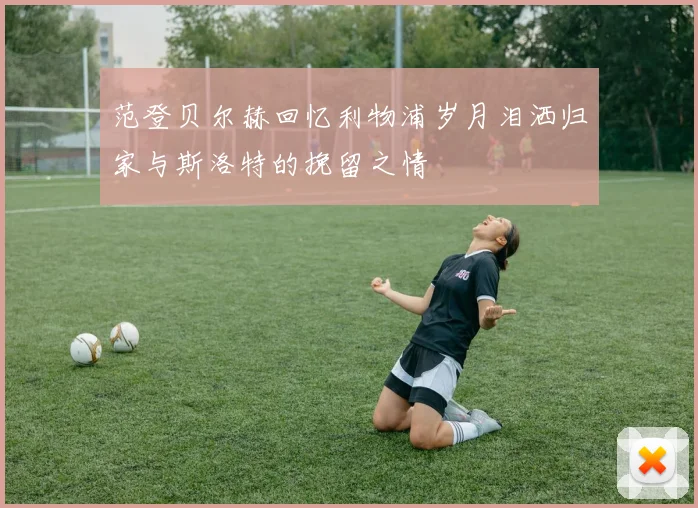 范登贝尔赫回忆利物浦岁月泪洒归家与斯洛特的挽留之情