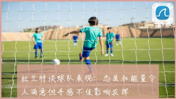 杜兰特谈球队表现：态度和能量令人满意但手感不佳影响发挥