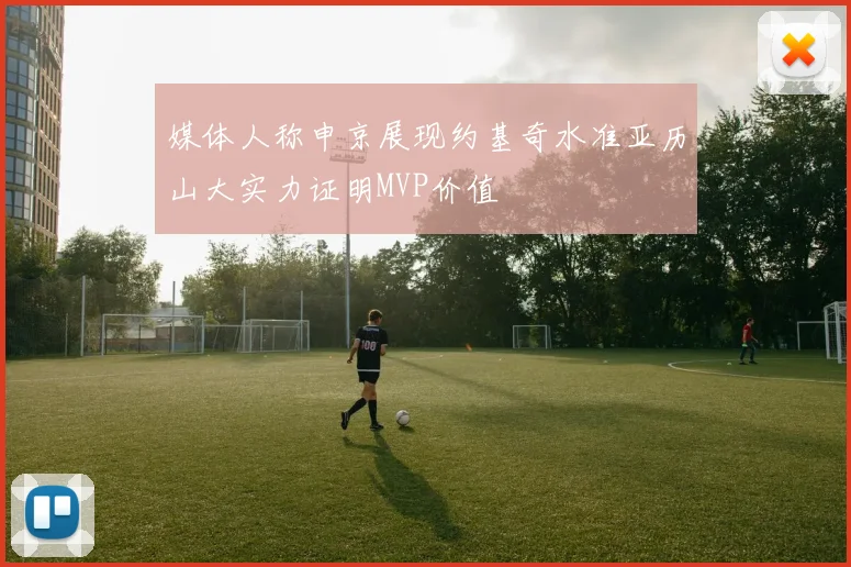 媒体人称申京展现约基奇水准亚历山大实力证明MVP价值