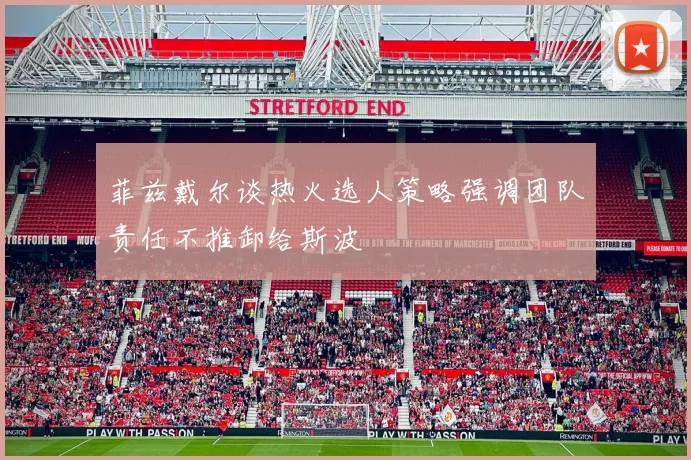菲兹戴尔谈热火选人策略强调团队责任不推卸给斯波