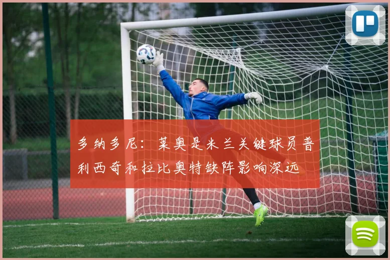 多纳多尼：莱奥是米兰关键球员普利西奇和拉比奥特缺阵影响深远