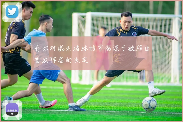 普尔对威利格林的不满源于被移出首发阵容的决定