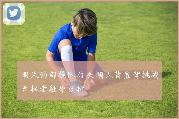 明天西部强队对决湖人背靠背挑战开拓者胜率分析