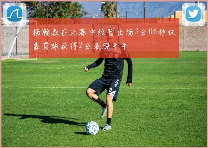 杨瀚森在比赛中短暂出场3分06秒仅靠罚球获得2分表现平平