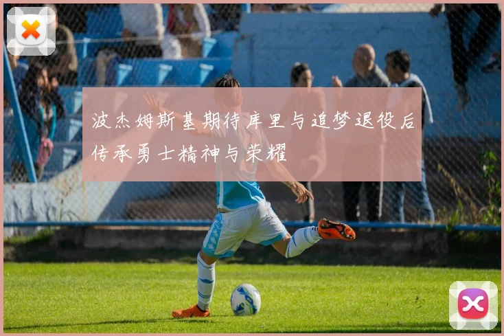 波杰姆斯基期待库里与追梦退役后传承勇士精神与荣耀
