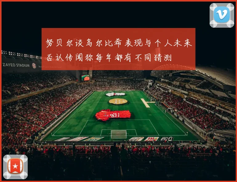 努贝尔谈乌尔比希表现与个人未来否认传闻称每年都有不同猜测