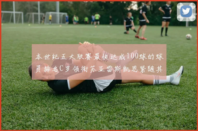 本世纪五大联赛最快达成100球的球员排名C罗领衔苏亚雷斯凯恩紧随其后