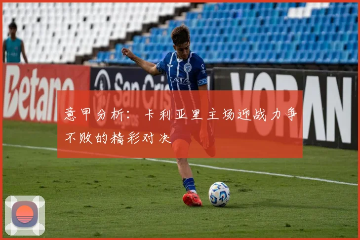 意甲分析：卡利亚里主场迎战力争不败的精彩对决