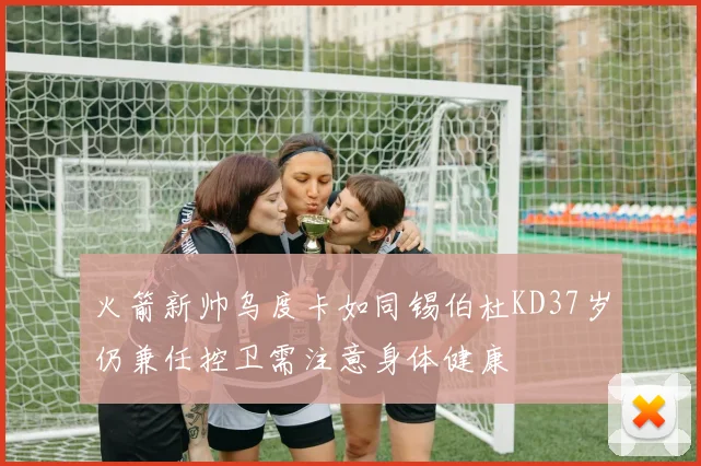 火箭新帅乌度卡如同锡伯杜KD37岁仍兼任控卫需注意身体健康