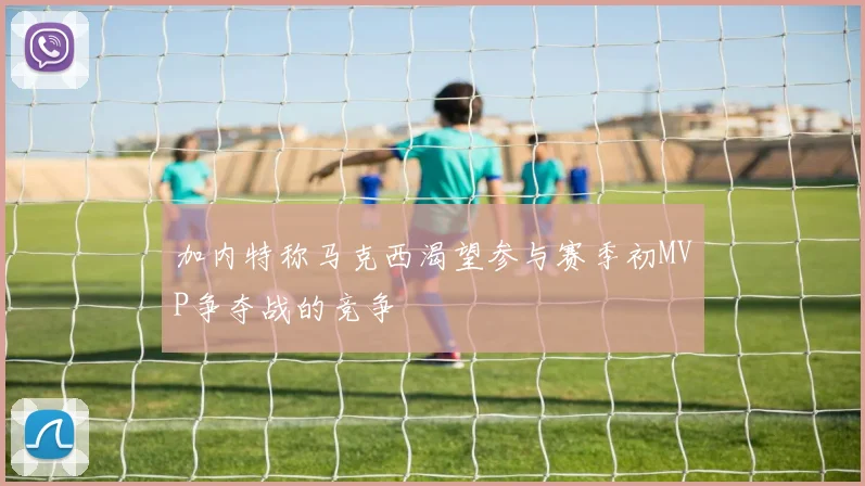 加内特称马克西渴望参与赛季初MVP争夺战的竞争
