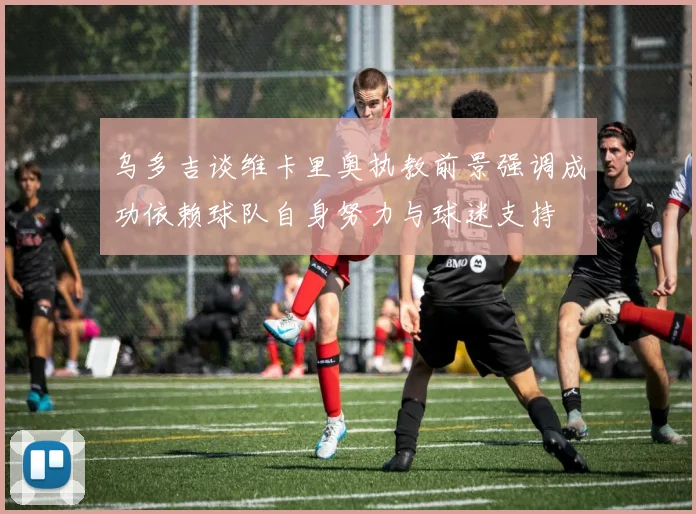 乌多吉谈维卡里奥执教前景强调成功依赖球队自身努力与球迷支持