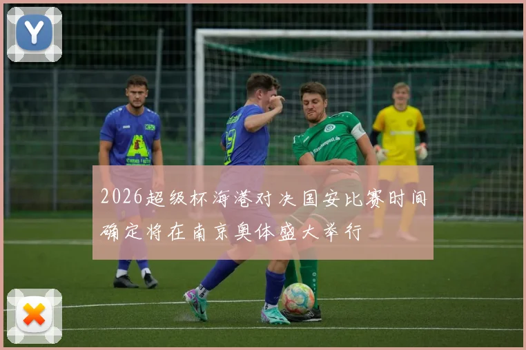 2026超级杯海港对决国安比赛时间确定将在南京奥体盛大举行