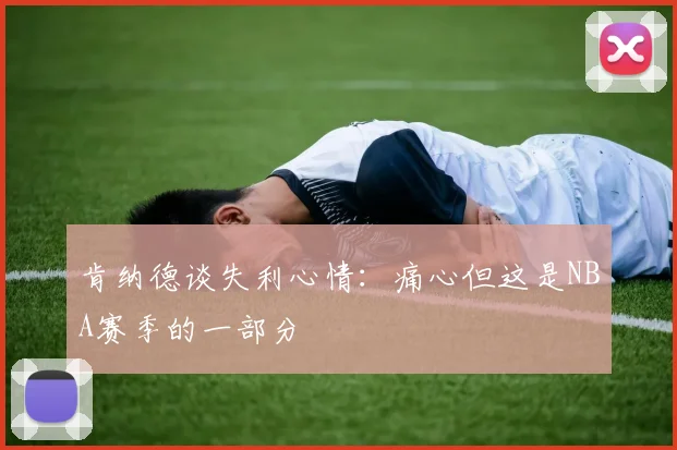肯纳德谈失利心情：痛心但这是NBA赛季的一部分