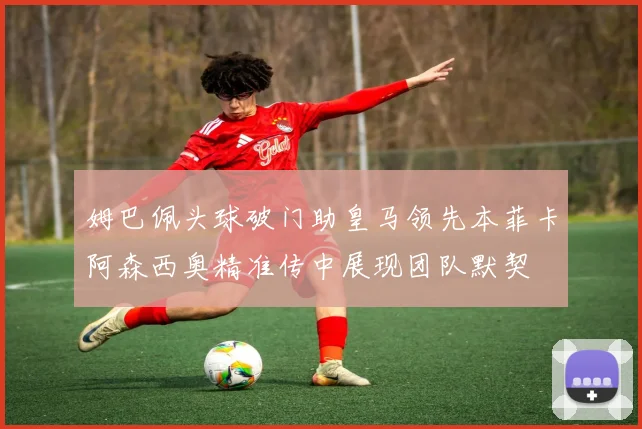 姆巴佩头球破门助皇马领先本菲卡阿森西奥精准传中展现团队默契