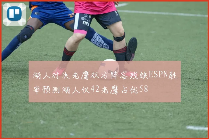 湖人对决老鹰双方阵容残缺ESPN胜率预测湖人仅42老鹰占优58