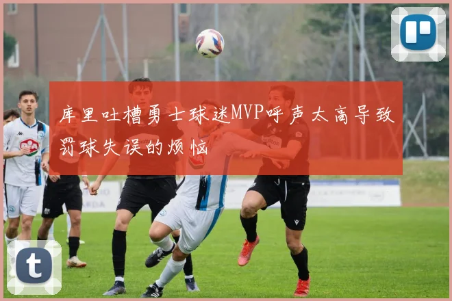 库里吐槽勇士球迷MVP呼声太高导致罚球失误的烦恼