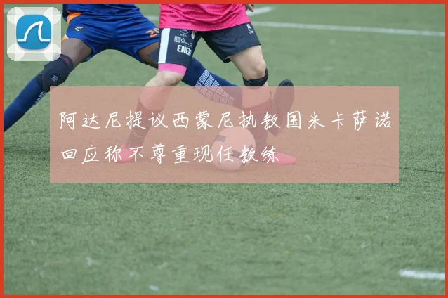 阿达尼提议西蒙尼执教国米卡萨诺回应称不尊重现任教练