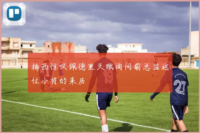 梅西惊叹佩德里天赋询问前总监这位小将的来历