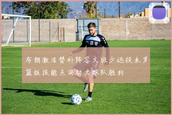 布朗激活替补阵容文班少远投米罗篮板技能点满助力球队胜利
